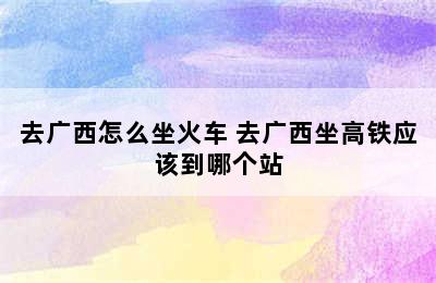 去广西怎么坐火车 去广西坐高铁应该到哪个站